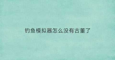 钓鱼模拟器怎么没有古董了(钓鱼模拟器鱼类大全)