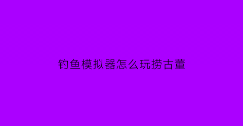 钓鱼模拟器怎么玩捞古董(钓鱼模拟器怎么玩捞古董游戏)