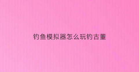 钓鱼模拟器怎么玩钓古董(钓鱼模拟器教程)