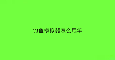 钓鱼模拟器怎么甩竿(钓鱼模拟器怎么甩竿)