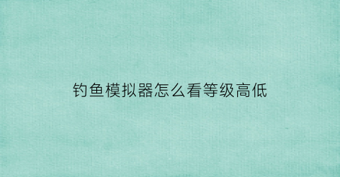 钓鱼模拟器怎么看等级高低(钓鱼模拟器怎么看等级高低啊)