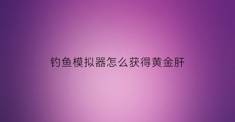 钓鱼模拟器怎么获得黄金肝(钓鱼模拟器游戏视频)
