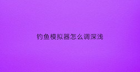 钓鱼模拟器怎么调深浅(钓鱼模拟器怎么调深浅颜色)