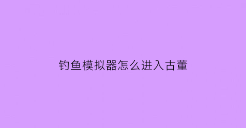 “钓鱼模拟器怎么进入古董(钓鱼模拟器游戏视频)