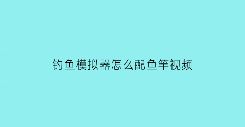 “钓鱼模拟器怎么配鱼竿视频(钓鱼模拟器怎么抛竿)