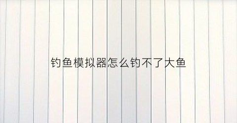 钓鱼模拟器怎么钓不了大鱼(钓鱼模拟器怎么钓不了大鱼了)
