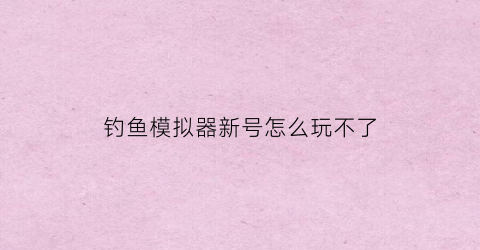 钓鱼模拟器新号怎么玩不了(钓鱼模拟器新号怎么玩不了了)