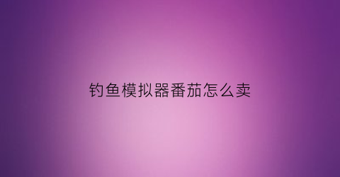 钓鱼模拟器番茄怎么卖(钓鱼模拟器怎么卖鱼)