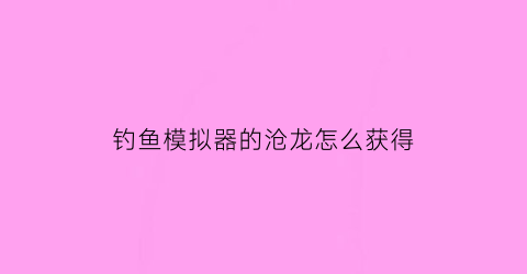 钓鱼模拟器的沧龙怎么获得(钓鱼模拟器海钓)