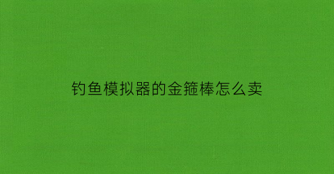 钓鱼模拟器的金箍棒怎么卖(钓鱼模拟器鱼竿)
