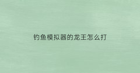 钓鱼模拟器的龙王怎么打(钓鱼模拟器玩法)