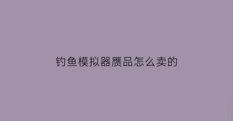 “钓鱼模拟器赝品怎么卖的(钓鱼模拟器怎么钓鱼)