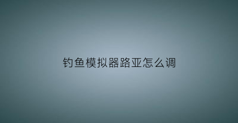 钓鱼模拟器路亚怎么调(钓鱼模拟器路亚钓法线)