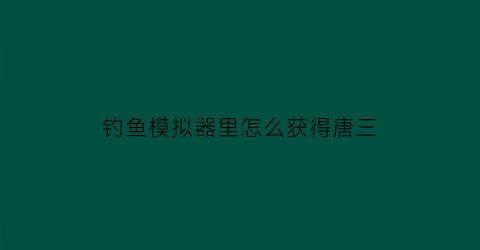 钓鱼模拟器里怎么获得唐三