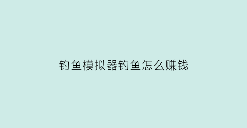 钓鱼模拟器钓鱼怎么赚钱(钓鱼模拟器好玩吗)