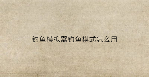 钓鱼模拟器钓鱼模式怎么用(钓鱼模拟器手游)