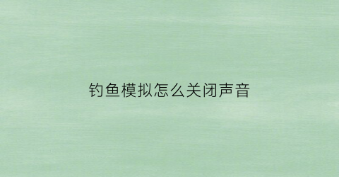 “钓鱼模拟怎么关闭声音(钓鱼模拟怎么关闭声音提示)