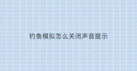 “钓鱼模拟怎么关闭声音提示(钓鱼模拟器怎么钓大鱼)