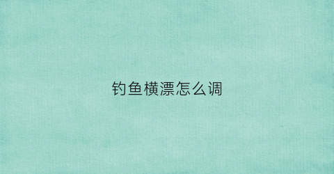 钓鱼横漂怎么调(钓鱼横漂是怎么回事)