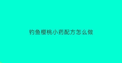 钓鱼樱桃小药配方怎么做(樱桃沟钓鱼)