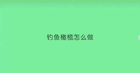 钓鱼橄榄怎么做(钓鱼橄榄怎么做好吃)