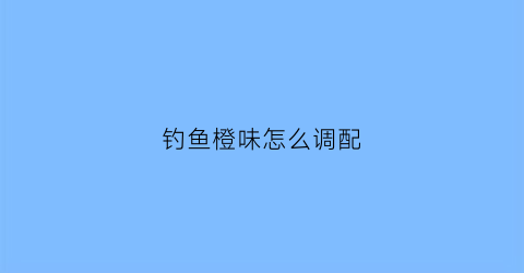 钓鱼橙味怎么调配(橙皮钓鱼)