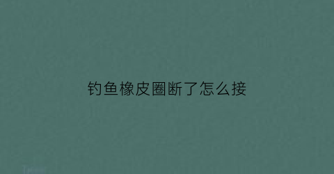 钓鱼橡皮圈断了怎么接(钓鱼橡皮圈断了怎么接上)