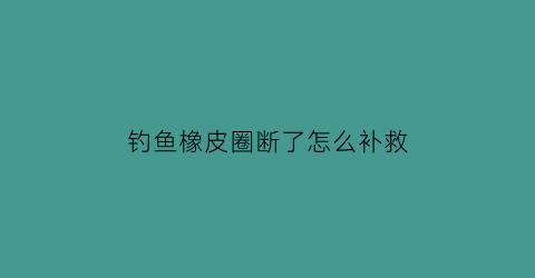 “钓鱼橡皮圈断了怎么补救(钓鱼橡皮圈断了怎么补救视频教程)