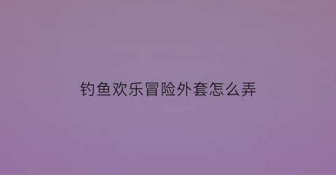 钓鱼欢乐冒险外套怎么弄(钓鱼欢乐冒险无限钻石版)