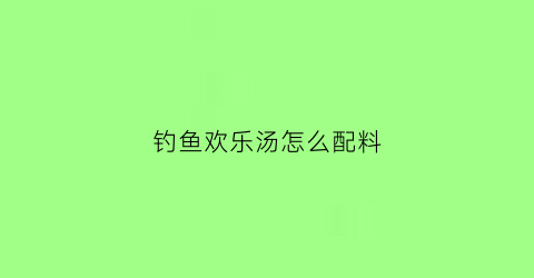 钓鱼欢乐汤怎么配料(欢乐钓鱼攻略)