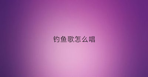 钓鱼歌怎么唱(钓鱼唱什么歌曲好)