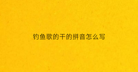 “钓鱼歌的干的拼音怎么写(钓鱼歌简谱)