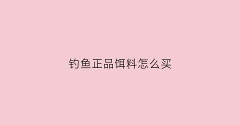 钓鱼正品饵料怎么买(鱼饵怎么买便宜)