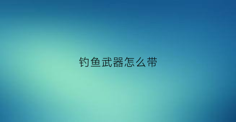 钓鱼武器怎么带(钓鱼装备怎么用)