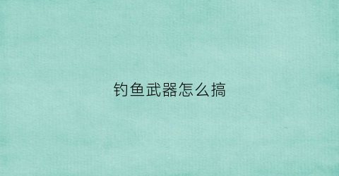 钓鱼武器怎么搞(钓鱼装备怎么搭配)