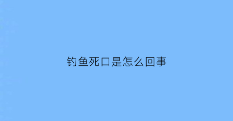 钓鱼死口是怎么回事(什么叫钓死口)