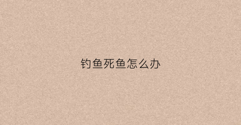 钓鱼死鱼怎么办(钓鱼死了)