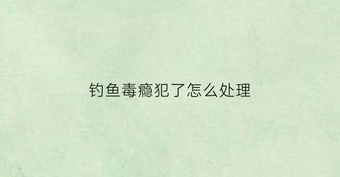 钓鱼毒瘾犯了怎么处理(钓鱼毒瘾犯了怎么处理最好)