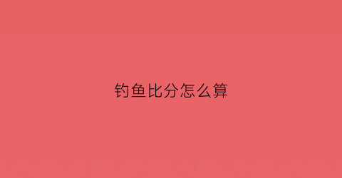 钓鱼比分怎么算(钓鱼比分怎么算的)