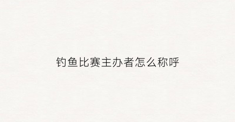 钓鱼比赛主办者怎么称呼(举办钓鱼比赛怎么找赞助商)