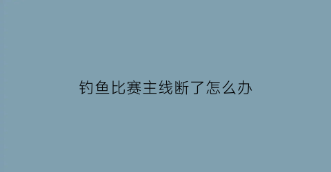 钓鱼比赛主线断了怎么办(钓鱼主线打结了怎么解开)