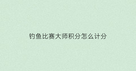 钓鱼比赛大师积分怎么计分(钓鱼大赛积分查询)