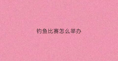 钓鱼比赛怎么举办(钓鱼比赛规则方案收费)