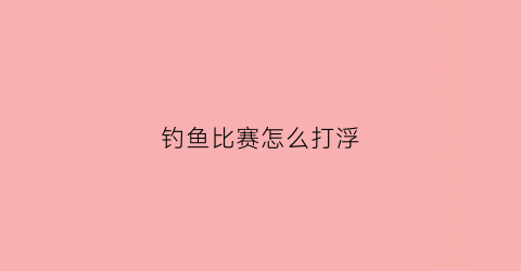 钓鱼比赛怎么打浮(钓鱼如何打浮视频)