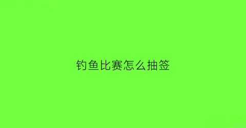 钓鱼比赛怎么抽签(钓鱼比赛抽号软件在线)