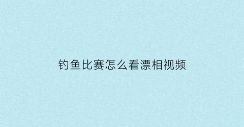 “钓鱼比赛怎么看漂相视频(钓鱼比赛怎么看漂相视频讲解)