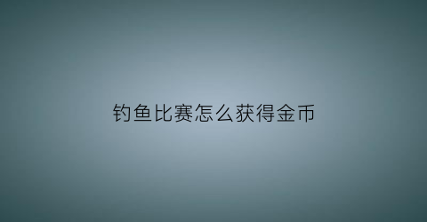 “钓鱼比赛怎么获得金币(钓鱼比赛怎么赚钱)