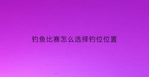 钓鱼比赛怎么选择钓位位置(钓鱼比赛的技巧以及方法)