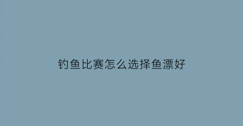 “钓鱼比赛怎么选择鱼漂好(钓鱼比赛指定用漂)