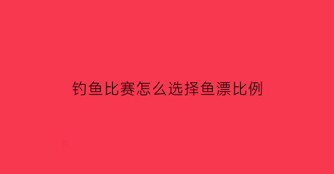 “钓鱼比赛怎么选择鱼漂比例(钓鱼比赛技巧)